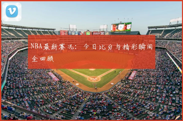 NBA最新赛况:今日比分与精彩瞬间全回顾