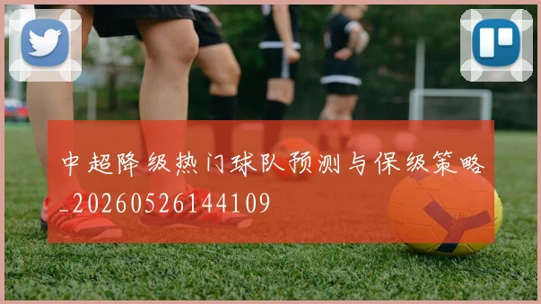 中超降级热门球队预测与保级策略_20260526144109