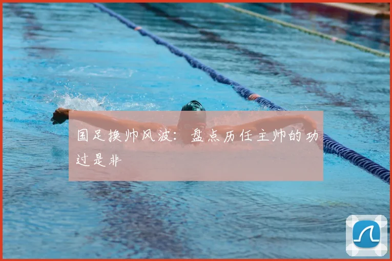 国足换帅风波：盘点历任主帅的功过是非