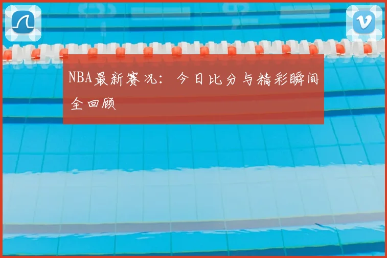 NBA最新赛况:今日比分与精彩瞬间全回顾