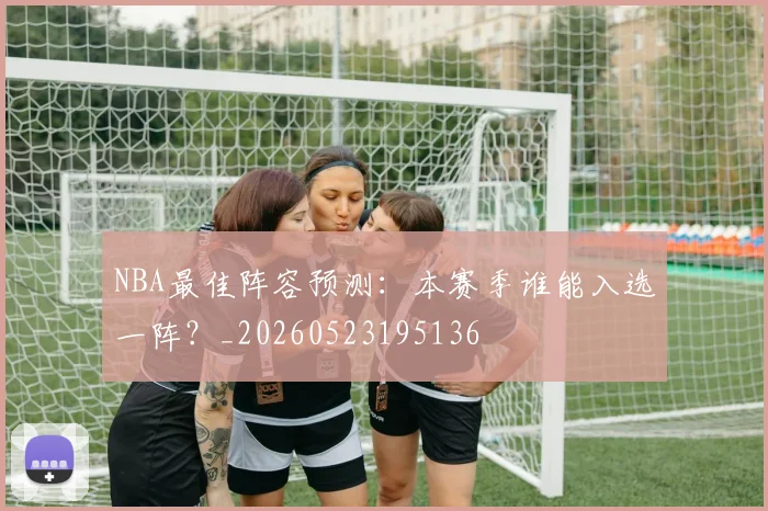 NBA最佳阵容预测:本赛季谁能入选一阵?_20260523195136