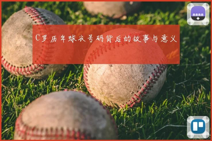 C罗历年球衣号码背后的故事与意义