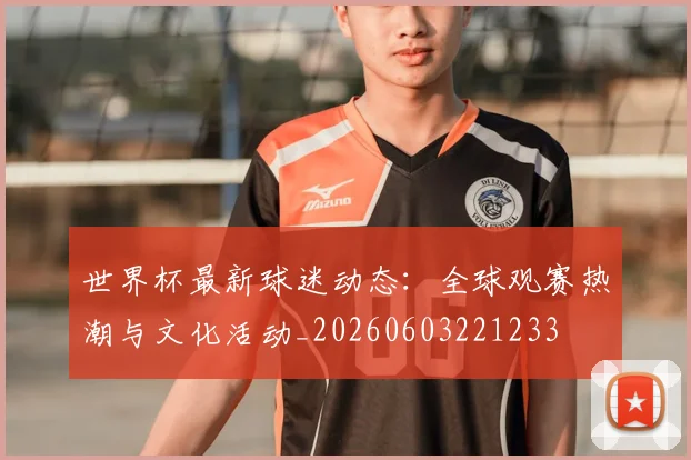 世界杯最新球迷动态：全球观赛热潮与文化活动_20260603221233
