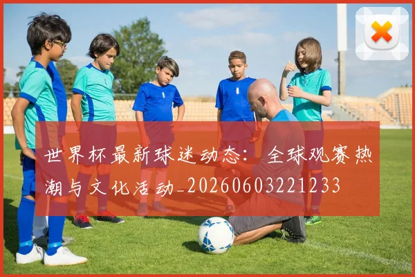 世界杯最新球迷动态：全球观赛热潮与文化活动_20260603221233