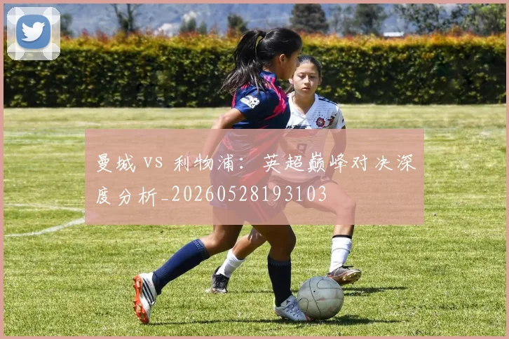 曼城 vs 利物浦：英超巅峰对决深度分析_20260528193103