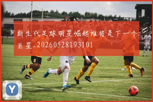 新生代足球明星崛起谁将是下一个巨星_20260528193101