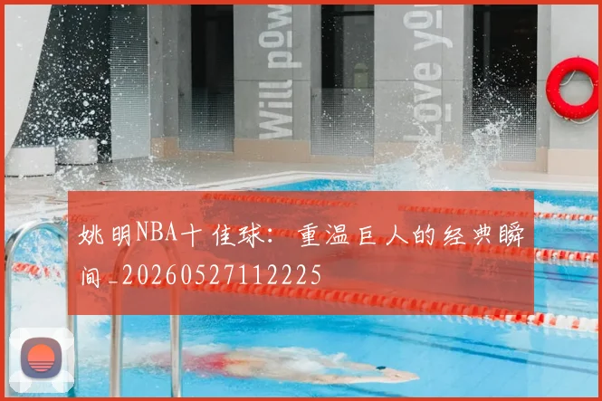 姚明NBA十佳球：重温巨人的经典瞬间_20260527112225